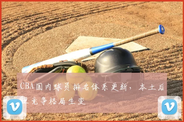 CBA国内球员排名体系更新，本土后卫竞争格局生变