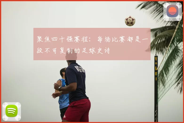 聚焦四十强赛程：每场比赛都是一段不可复制的足球史诗