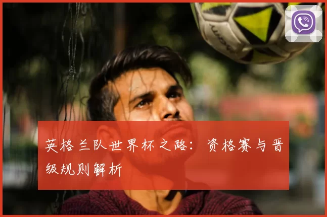 英格兰队世界杯之路:资格赛与晋级规则解析