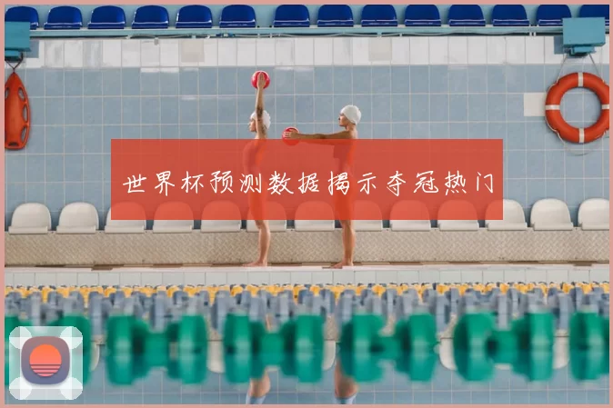 世界杯预测数据揭示夺冠热门