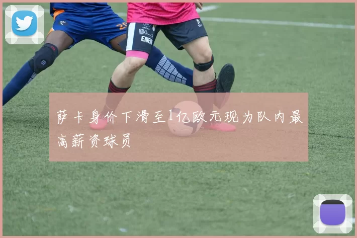 萨卡身价下滑至1亿欧元现为队内最高薪资球员