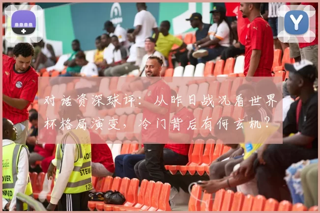 对话资深球评：从昨日战况看世界杯格局演变，冷门背后有何玄机？