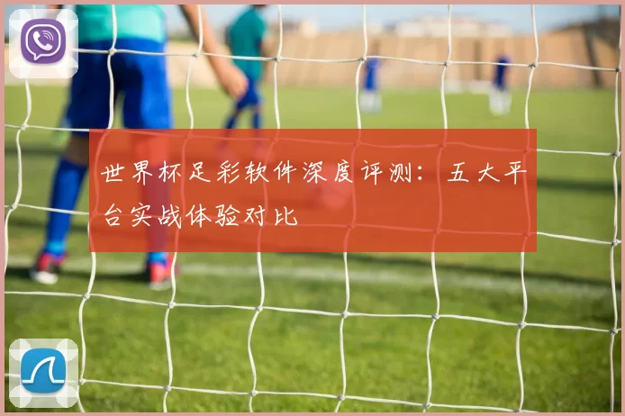 世界杯足彩软件深度评测：五大平台实战体验对比
