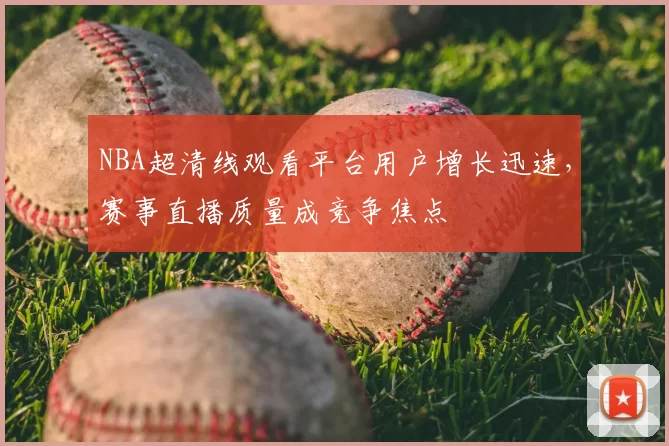 NBA超清线观看平台用户增长迅速，赛事直播质量成竞争焦点
