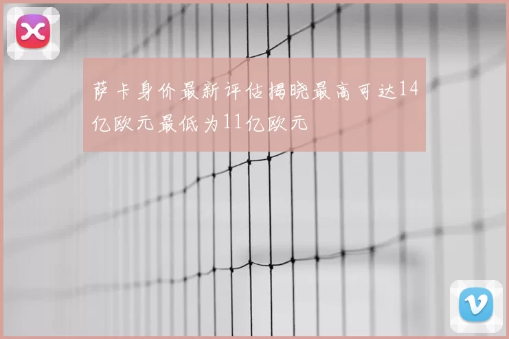 萨卡身价最新评估揭晓最高可达14亿欧元最低为11亿欧元