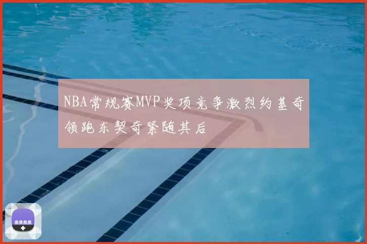 NBA常规赛MVP奖项竞争激烈约基奇领跑东契奇紧随其后