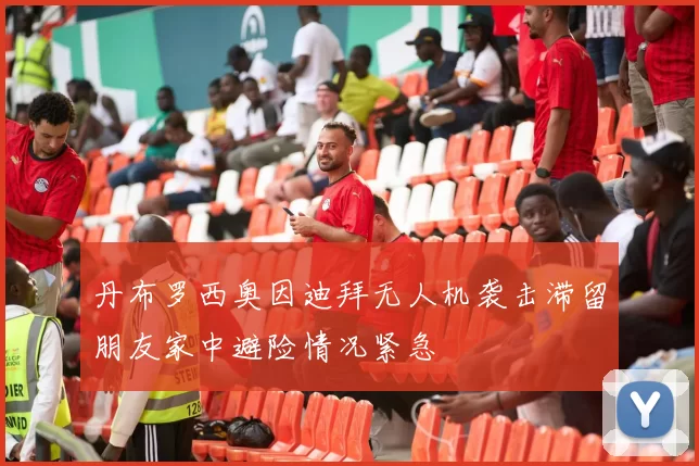丹布罗西奥因迪拜无人机袭击滞留朋友家中避险情况紧急
