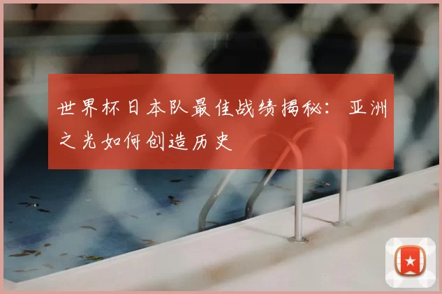 世界杯日本队最佳战绩揭秘：亚洲之光如何创造历史