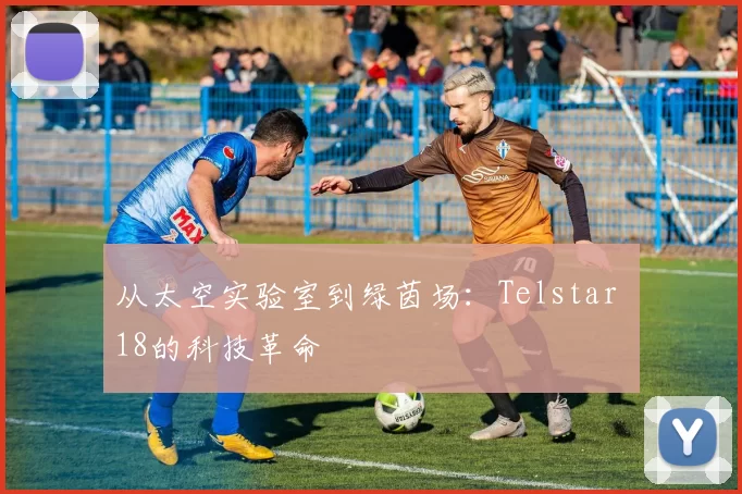 从太空实验室到绿茵场:Telstar 18的科技革命