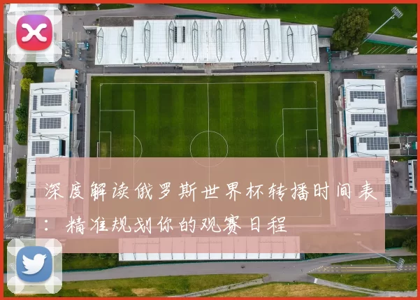 深度解读俄罗斯世界杯转播时间表：精准规划你的观赛日程