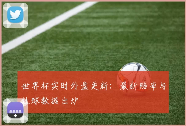 世界杯实时外盘更新：最新赔率与让球数据出炉