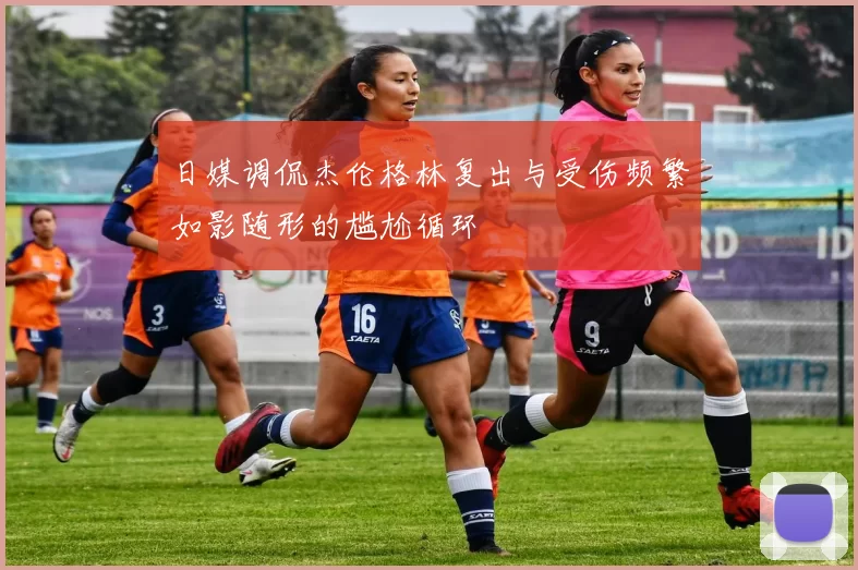 日媒调侃杰伦格林复出与受伤频繁如影随形的尴尬循环