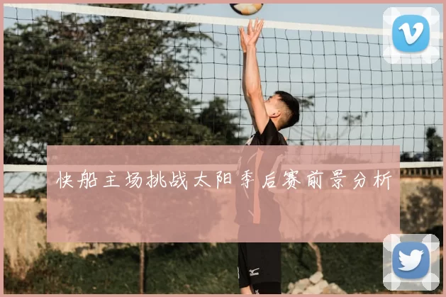 快船主场挑战太阳季后赛前景分析