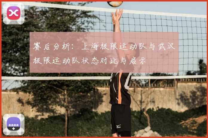 赛后分析：上海极限运动队与武汉极限运动队状态对比与启示