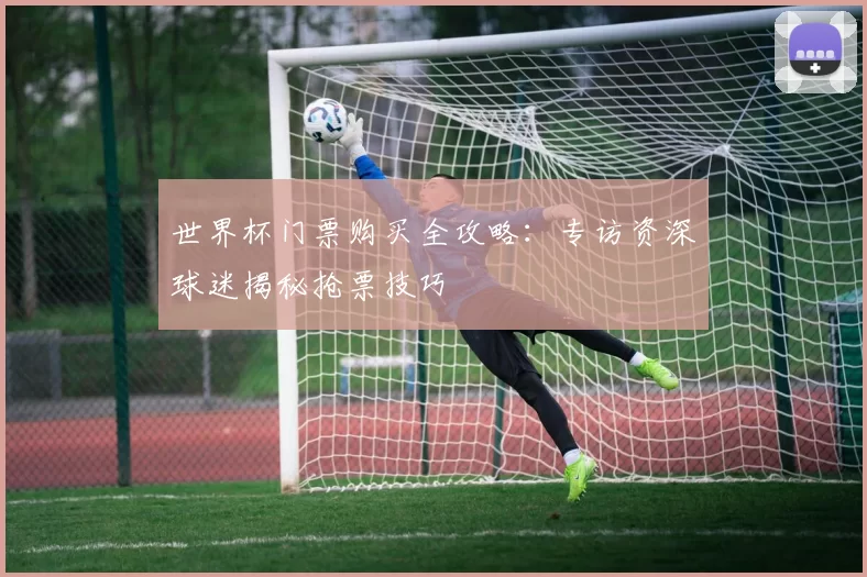 世界杯门票购买全攻略：专访资深球迷揭秘抢票技巧