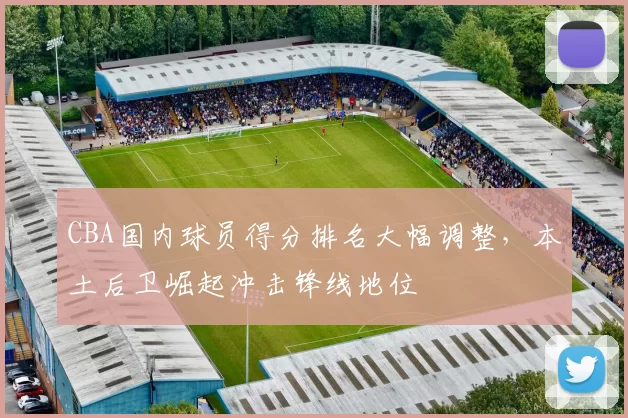 CBA国内球员得分排名大幅调整，本土后卫崛起冲击锋线地位