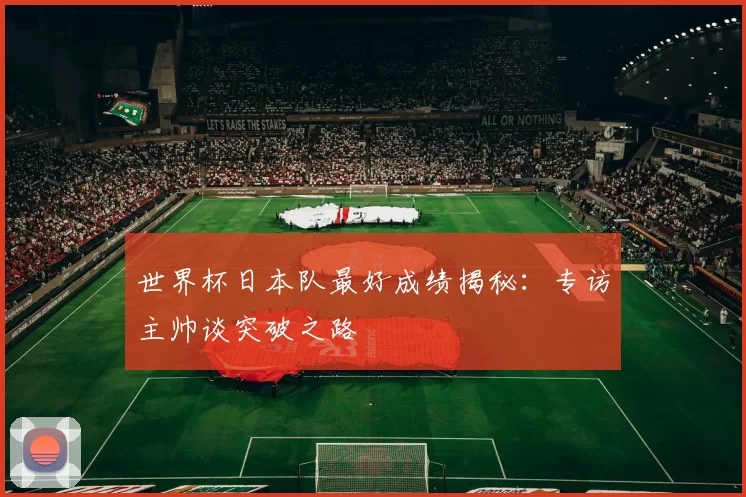 世界杯日本队最好成绩揭秘：专访主帅谈突破之路