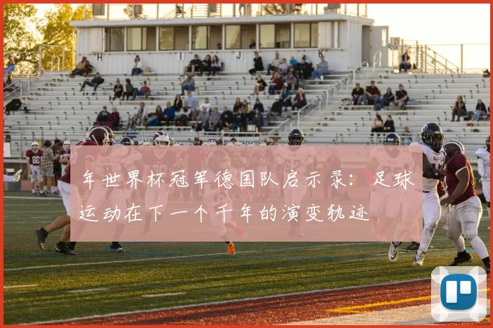 年世界杯冠军德国队启示录：足球运动在下一个千年的演变轨迹