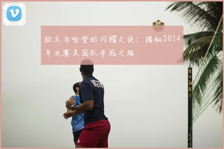 欧文与哈登的闪耀之夜：揭秘2014年决赛美国队夺冠之路