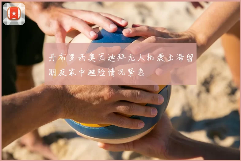 丹布罗西奥因迪拜无人机袭击滞留朋友家中避险情况紧急