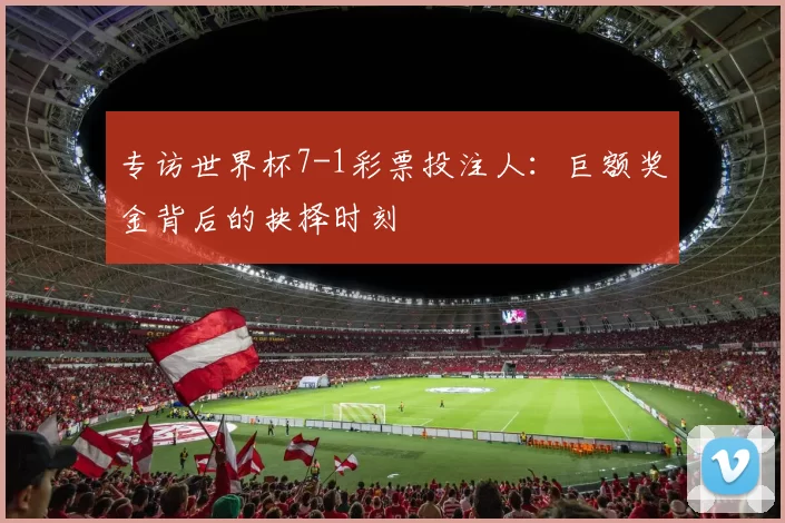 专访世界杯7-1彩票投注人：巨额奖金背后的抉择时刻