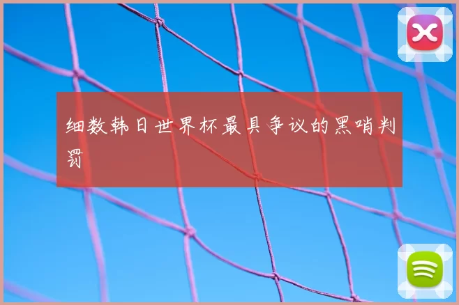 细数韩日世界杯最具争议的黑哨判罚