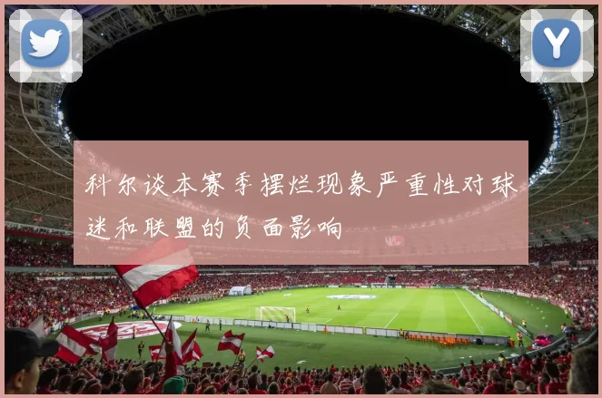 科尔谈本赛季摆烂现象严重性对球迷和联盟的负面影响
