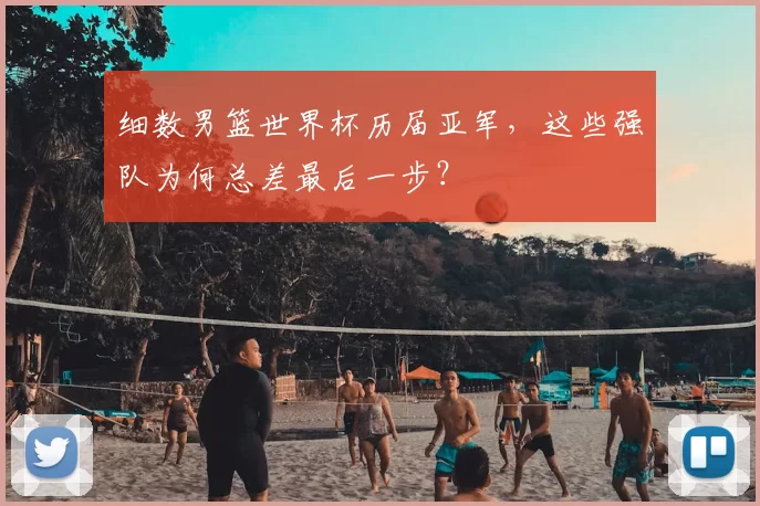 细数男篮世界杯历届亚军，这些强队为何总差最后一步？