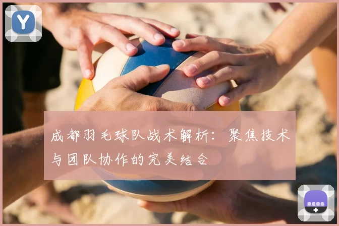 成都羽毛球队战术解析：聚焦技术与团队协作的完美结合