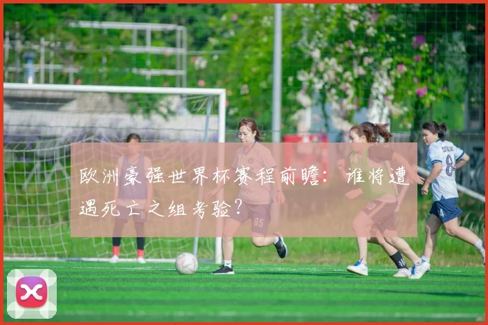 欧洲豪强世界杯赛程前瞻:谁将遭遇死亡之组考验?