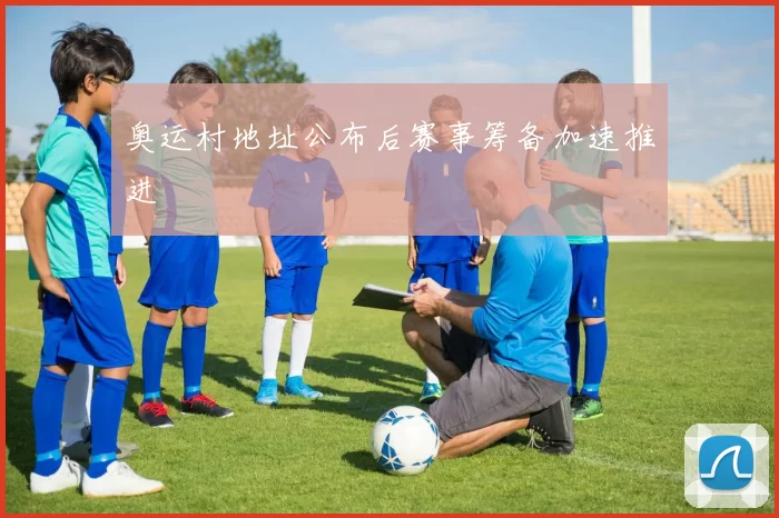奥运村地址公布后赛事筹备加速推进