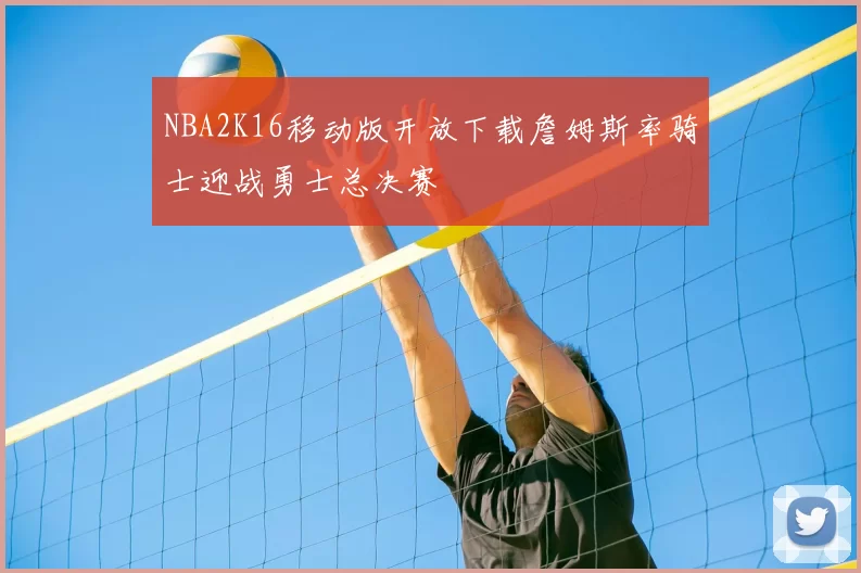 NBA2K16移动版开放下载詹姆斯率骑士迎战勇士总决赛