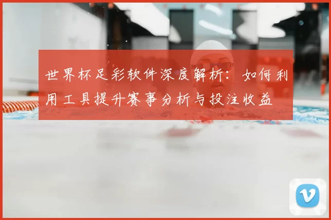世界杯足彩软件深度解析：如何利用工具提升赛事分析与投注收益
