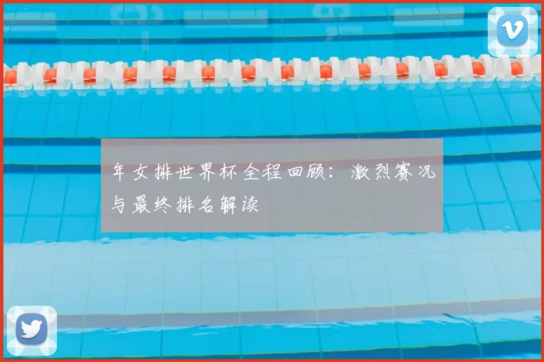 年女排世界杯全程回顾:激烈赛况与最终排名解读