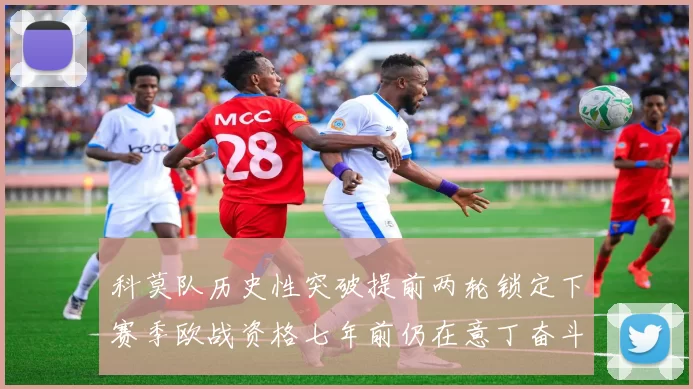 科莫队历史性突破提前两轮锁定下赛季欧战资格七年前仍在意丁奋斗