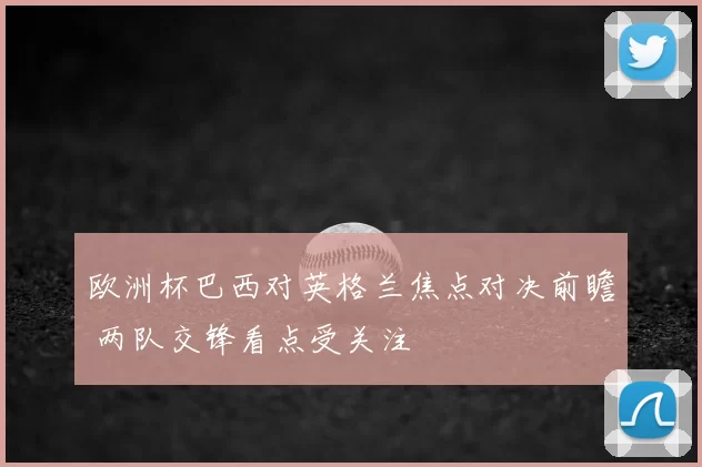欧洲杯巴西对英格兰焦点对决前瞻 两队交锋看点受关注