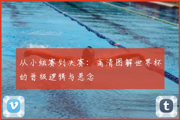 从小组赛到决赛：高清图解世界杯的晋级逻辑与悬念