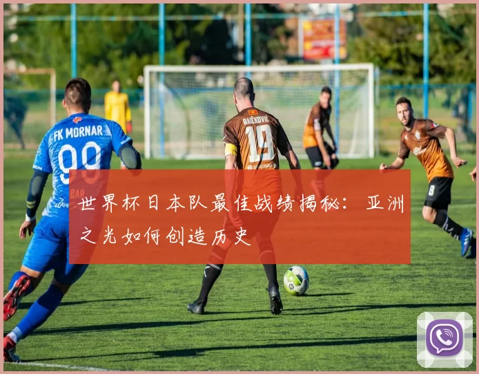 世界杯日本队最佳战绩揭秘：亚洲之光如何创造历史