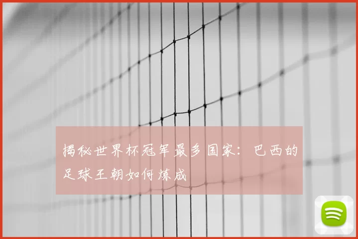 揭秘世界杯冠军最多国家：巴西的足球王朝如何炼成