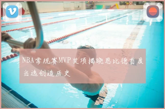 NBA常规赛MVP奖项揭晓恩比德首度当选创造历史