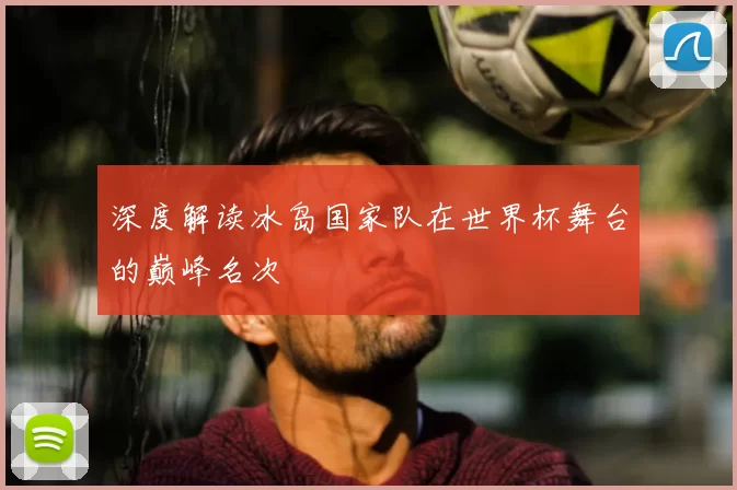 深度解读冰岛国家队在世界杯舞台的巅峰名次