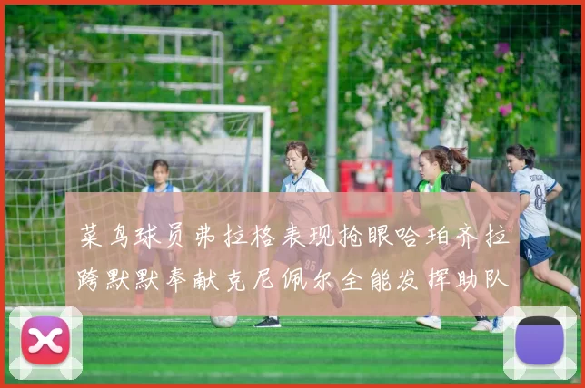 菜鸟球员弗拉格表现抢眼哈珀齐拉跨默默奉献克尼佩尔全能发挥助队取胜