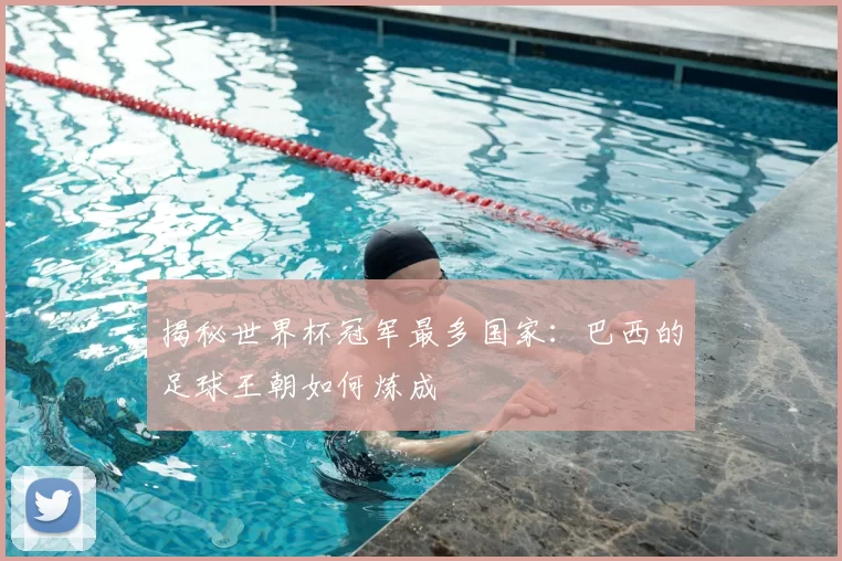 揭秘世界杯冠军最多国家：巴西的足球王朝如何炼成