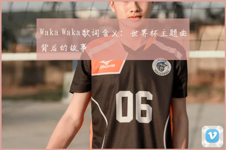 Waka Waka歌词含义：世界杯主题曲背后的故事