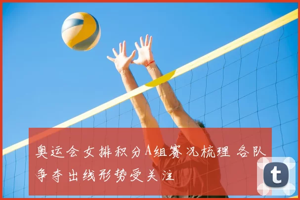 奥运会女排积分A组赛况梳理 各队争夺出线形势受关注