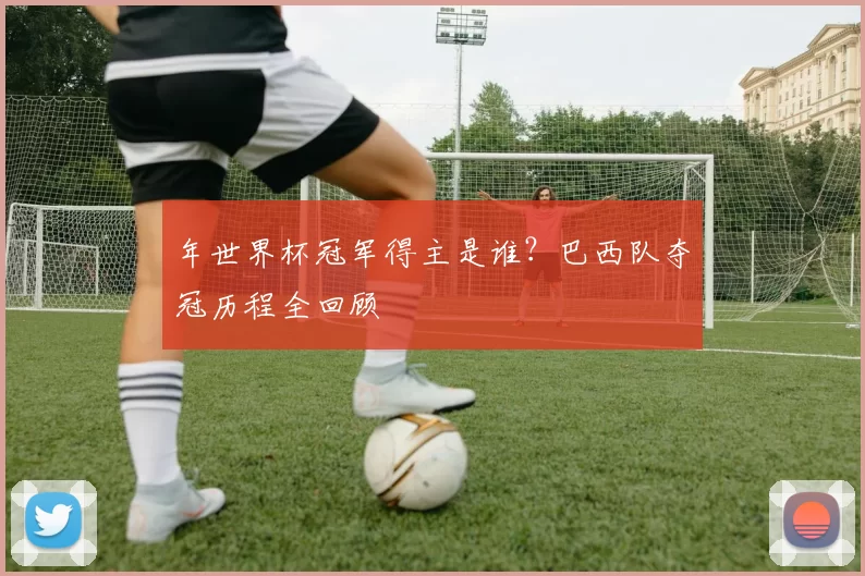 年世界杯冠军得主是谁？巴西队夺冠历程全回顾