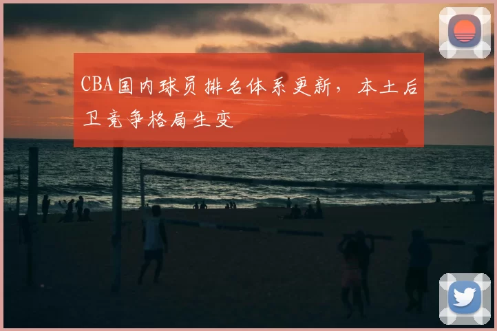 CBA国内球员排名体系更新，本土后卫竞争格局生变
