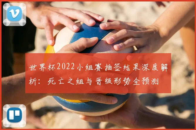 世界杯2022小组赛抽签结果深度解析：死亡之组与晋级形势全预测
